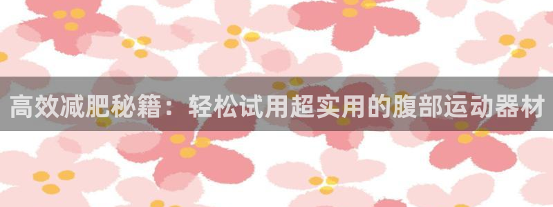 fb体育娱乐40996:高效减肥秘籍:轻松试用超实用的腹部运