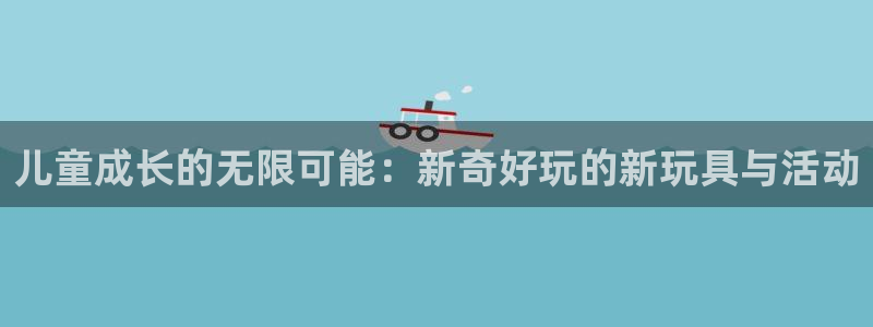 fb体育代理:儿童成长的无限可能:新奇好玩的新玩具与活动