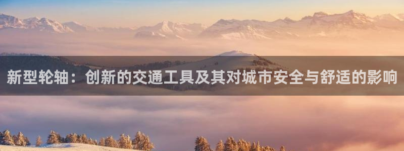 fb体育官方客服电话:新型轮轴:创新的交通工具及其对城市安全